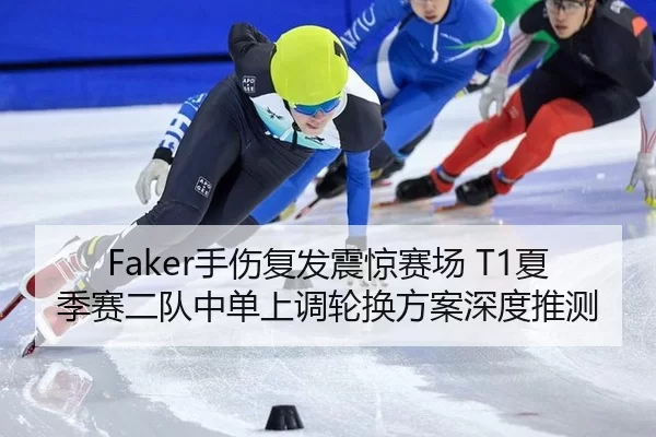 Faker手伤复发震惊赛场 T1夏季赛二队中单上调轮换方案深度推测